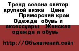 Тренд сезона-свитер крупной вязки › Цена ­ 3 000 - Приморский край Одежда, обувь и аксессуары » Женская одежда и обувь   